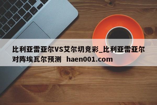 比利亚雷亚尔VS艾尔切竞彩_比利亚雷亚尔对阵埃瓦尔预测  haen001.com