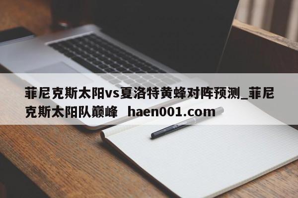 菲尼克斯太阳vs夏洛特黄蜂对阵预测_菲尼克斯太阳队巅峰  haen001.com
