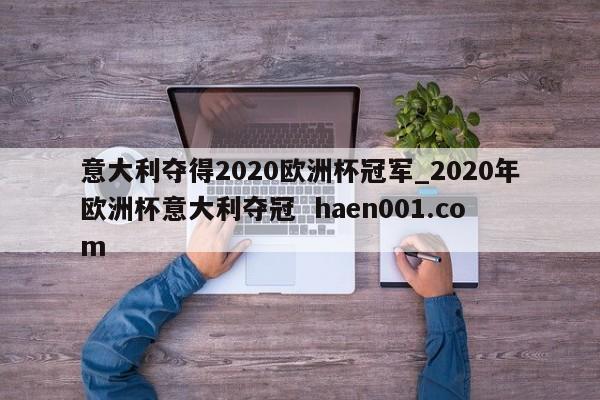 意大利夺得2020欧洲杯冠军_2020年欧洲杯意大利夺冠  haen001.com
