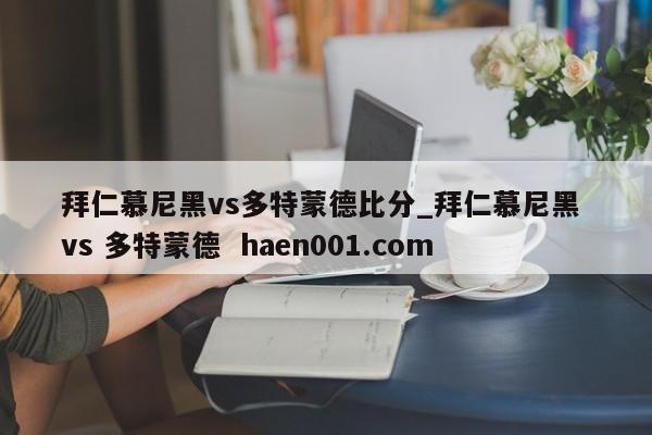 拜仁慕尼黑vs多特蒙德比分_拜仁慕尼黑 vs 多特蒙德  haen001.com