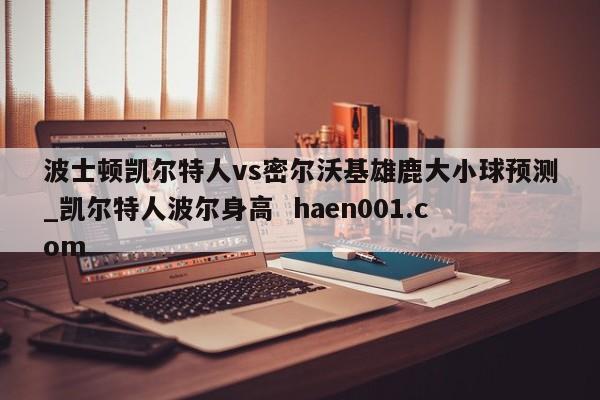 波士顿凯尔特人vs密尔沃基雄鹿大小球预测_凯尔特人波尔身高  haen001.com