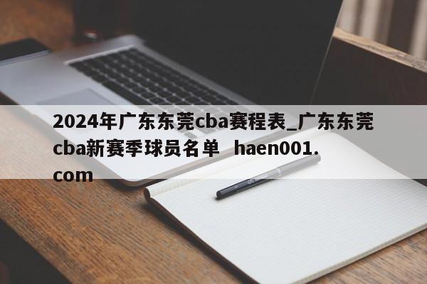 2024年广东东莞cba赛程表_广东东莞cba新赛季球员名单  haen001.com