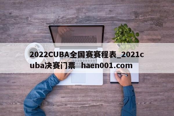 2022CUBA全国赛赛程表_2021cuba决赛门票  haen001.com