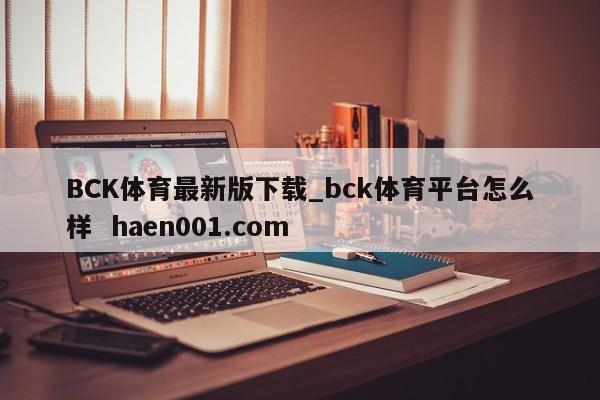 BCK体育最新版下载_bck体育平台怎么样  haen001.com