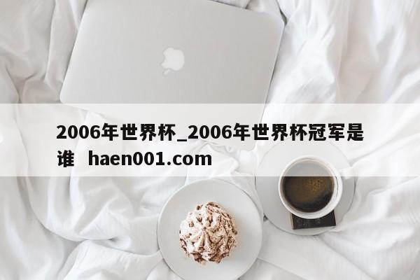 2006年世界杯_2006年世界杯冠军是谁  haen001.com