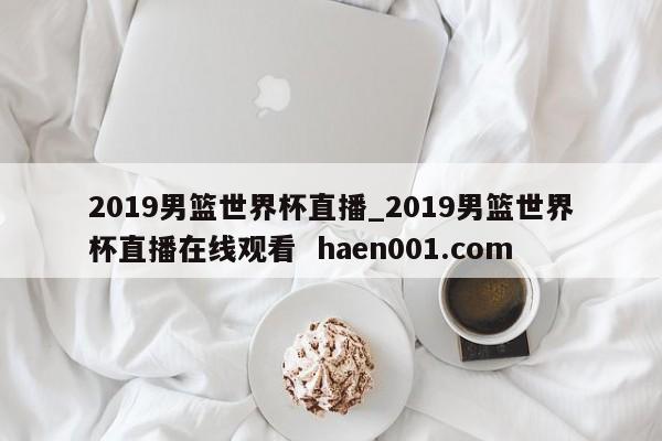 2019男篮世界杯直播_2019男篮世界杯直播在线观看  haen001.com