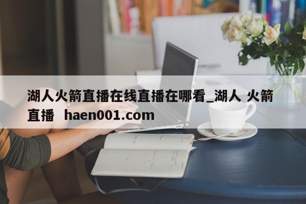 湖人火箭直播在线直播在哪看_湖人 火箭 直播  haen001.com