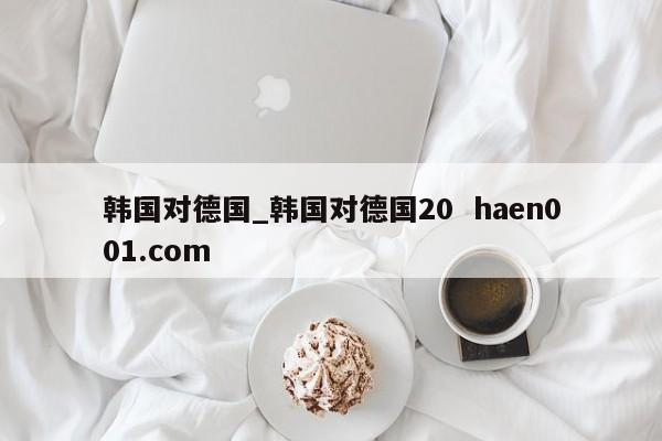 韩国对德国_韩国对德国20  haen001.com