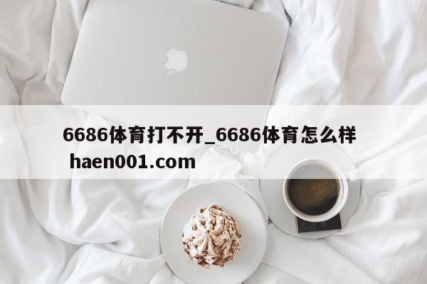6686体育打不开_6686体育怎么样  haen001.com