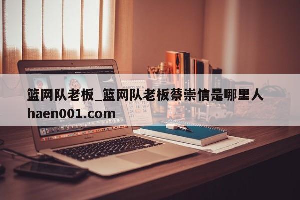 篮网队老板_篮网队老板蔡崇信是哪里人  haen001.com