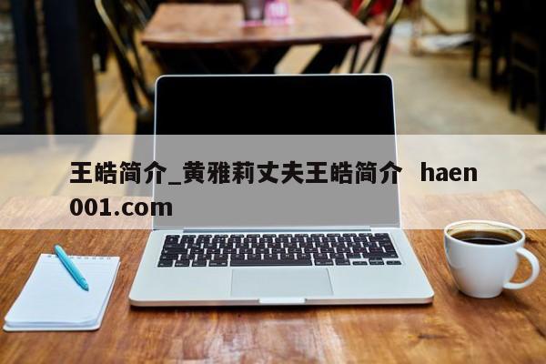 王皓简介_黄雅莉丈夫王皓简介  haen001.com