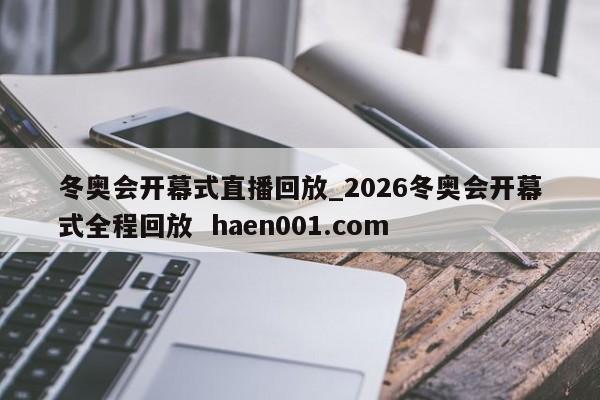 冬奥会开幕式直播回放_2026冬奥会开幕式全程回放  haen001.com